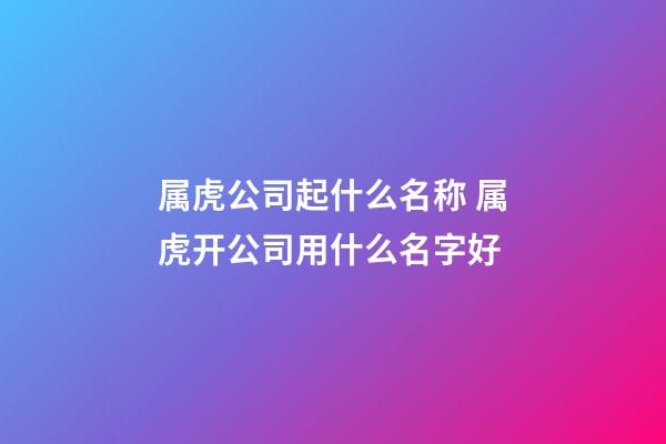 属虎公司起什么名称 属虎开公司用什么名字好